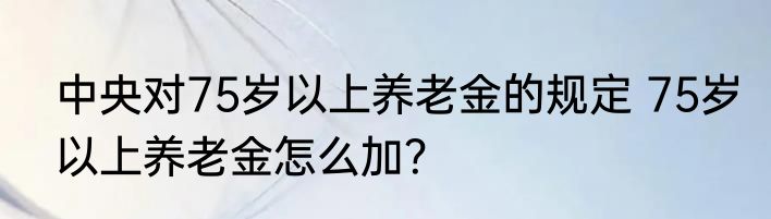 中央对75岁以上养老金的规定 75岁以上养老金怎么加？