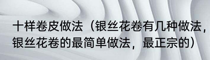 十样卷皮做法（银丝花卷有几种做法，银丝花卷的最简单做法，最正宗的）