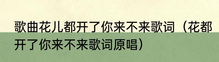 歌曲花儿都开了你来不来歌词（花都开了你来不来歌词原唱）
