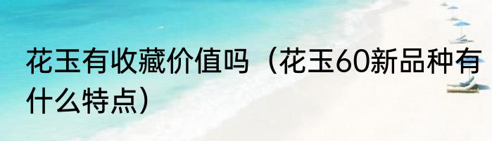 花玉有收藏价值吗（花玉60新品种有什么特点）