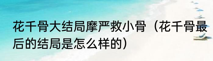 花千骨大结局摩严救小骨（花千骨最后的结局是怎么样的）
