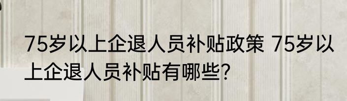 75岁以上企退人员补贴政策 75岁以上企退人员补贴有哪些？