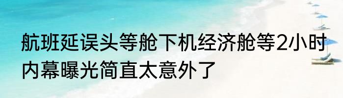 航班延误头等舱下机经济舱等2小时 内幕曝光简直太意外了