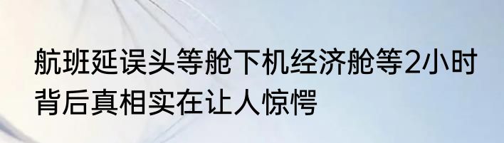 航班延误头等舱下机经济舱等2小时 背后真相实在让人惊愕
