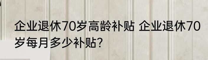 企业退休70岁高龄补贴 企业退休70岁每月多少补贴？