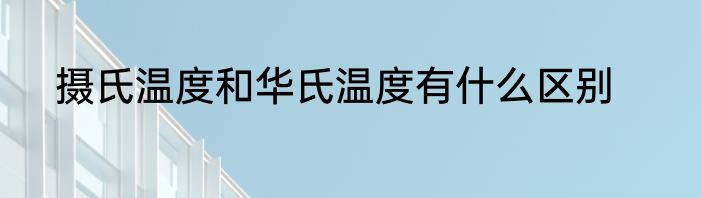 摄氏温度和华氏温度有什么区别