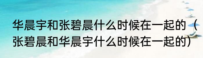 华晨宇和张碧晨什么时候在一起的（张碧晨和华晨宇什么时候在一起的）