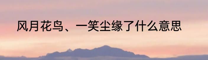 风月花鸟、一笑尘缘了什么意思