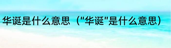 华诞是什么意思（“华诞”是什么意思）