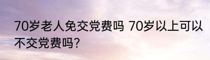 70岁老人免交党费吗 70岁以上可以不交党费吗？