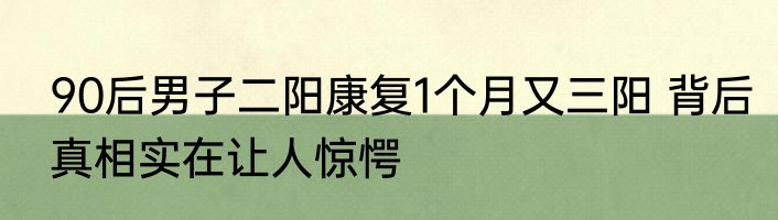 90后男子二阳康复1个月又三阳 背后真相实在让人惊愕