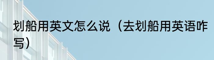 划船用英文怎么说（去划船用英语咋写）