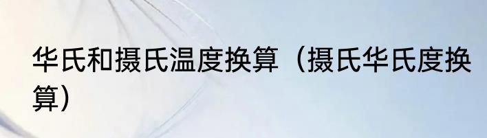 华氏和摄氏温度换算（摄氏华氏度换算）