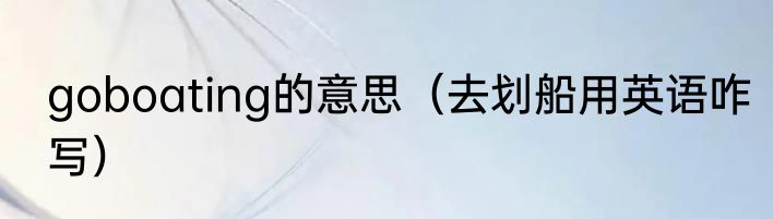 goboating的意思（去划船用英语咋写）