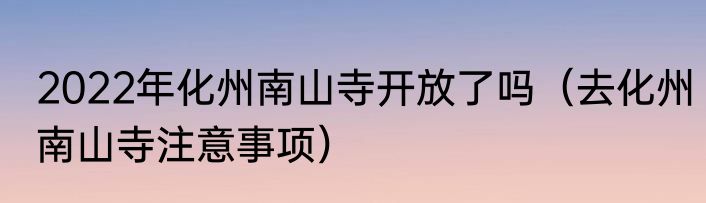 2022年化州南山寺开放了吗（去化州南山寺注意事项）
