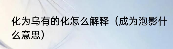 化为乌有的化怎么解释（成为泡影什么意思）