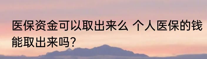 医保资金可以取出来么 个人医保的钱能取出来吗？