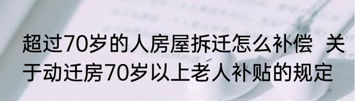 超过70岁的人房屋拆迁怎么补偿  关于动迁房70岁以上老人补贴的规定