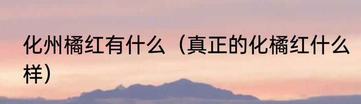 化州橘红有什么（真正的化橘红什么样）