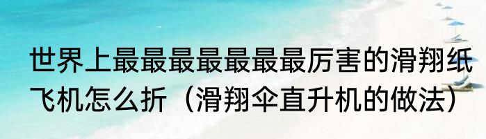 世界上最最最最最最最厉害的滑翔纸飞机怎么折（滑翔伞直升机的做法）