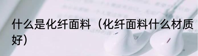 什么是化纤面料（化纤面料什么材质好）