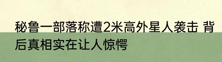 秘鲁一部落称遭2米高外星人袭击 背后真相实在让人惊愕