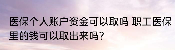 医保个人账户资金可以取吗 职工医保里的钱可以取出来吗？