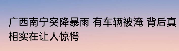 广西南宁突降暴雨 有车辆被淹 背后真相实在让人惊愕