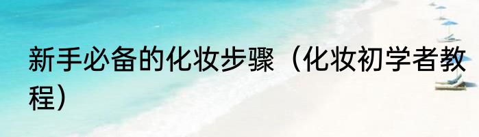 新手必备的化妆步骤（化妆初学者教程）