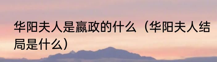 华阳夫人是嬴政的什么（华阳夫人结局是什么）