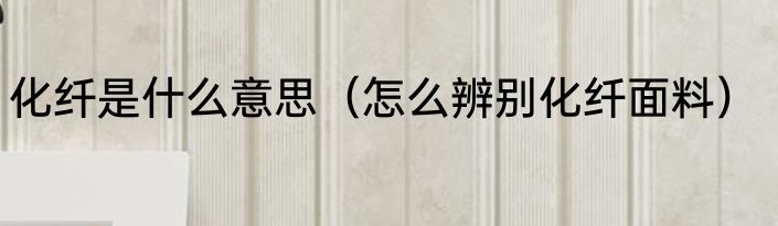化纤是什么意思（怎么辨别化纤面料）