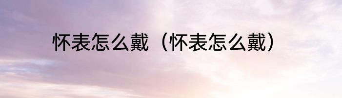怀表怎么戴（怀表怎么戴）