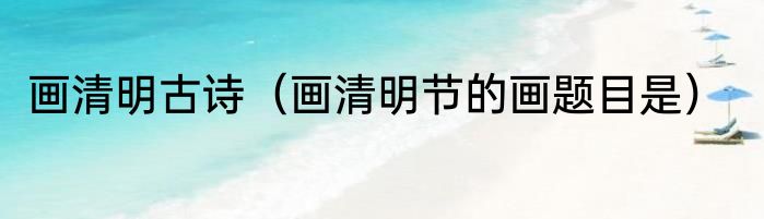 画清明古诗（画清明节的画题目是）