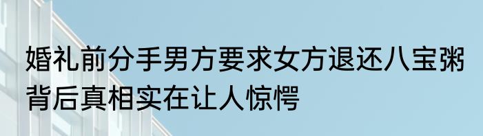 婚礼前分手男方要求女方退还八宝粥 背后真相实在让人惊愕