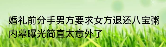 婚礼前分手男方要求女方退还八宝粥 内幕曝光简直太意外了