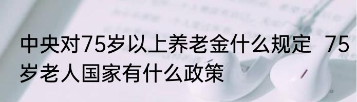 中央对75岁以上养老金什么规定  75岁老人国家有什么政策