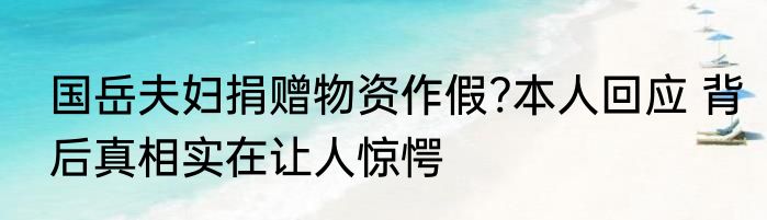 国岳夫妇捐赠物资作假?本人回应 背后真相实在让人惊愕