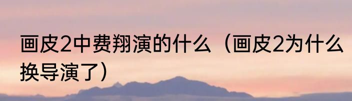 画皮2中费翔演的什么（画皮2为什么换导演了）