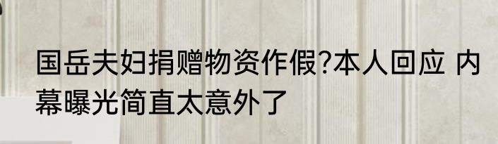 国岳夫妇捐赠物资作假?本人回应 内幕曝光简直太意外了