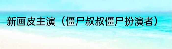 新画皮主演（僵尸叔叔僵尸扮演者）