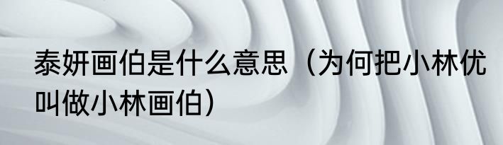 泰妍画伯是什么意思（为何把小林优叫做小林画伯）