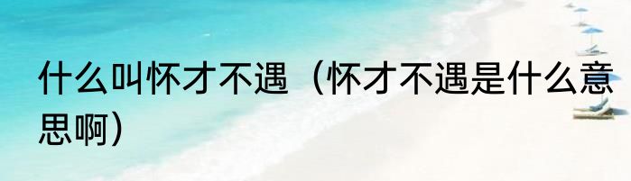 什么叫怀才不遇（怀才不遇是什么意思啊）