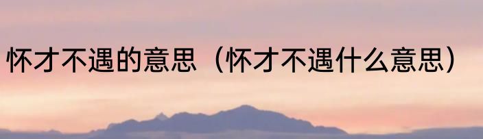 怀才不遇的意思（怀才不遇什么意思）