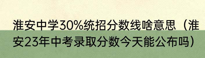 淮安中学30%统招分数线啥意思（淮安23年中考录取分数今天能公布吗）