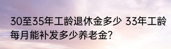 30至35年工龄退休金多少 33年工龄每月能补发多少养老金？