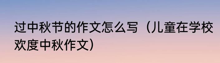 过中秋节的作文怎么写（儿童在学校欢度中秋作文）