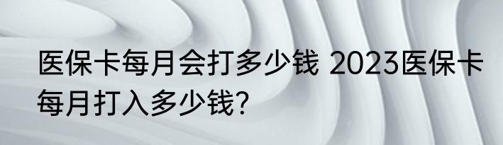 医保卡每月会打多少钱 2023医保卡每月打入多少钱？