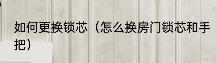 如何更换锁芯（怎么换房门锁芯和手把）