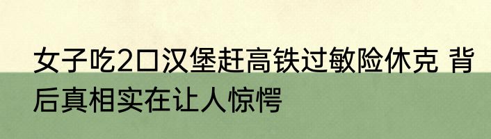 女子吃2口汉堡赶高铁过敏险休克 背后真相实在让人惊愕