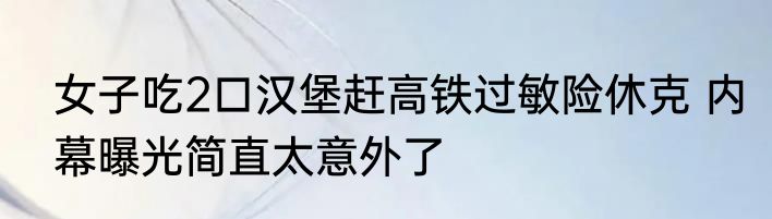 女子吃2口汉堡赶高铁过敏险休克 内幕曝光简直太意外了